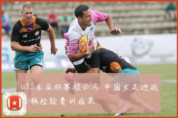 u15东亚杯赛程公布 中国女足迎战日韩检验青训成果