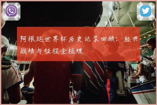 阿根廷世界杯历史记录回顾：经典战绩与征程全梳理