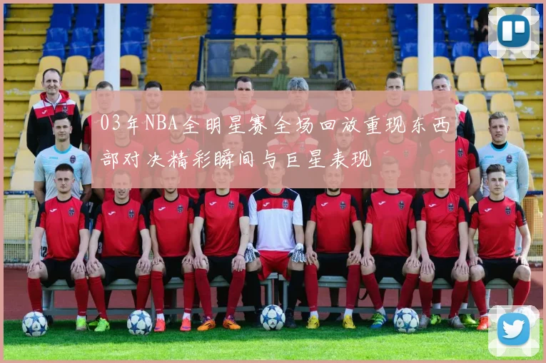 03年NBA全明星赛全场回放重现东西部对决精彩瞬间与巨星表现