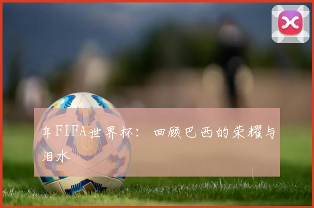 年FIFA世界杯：回顾巴西的荣耀与泪水