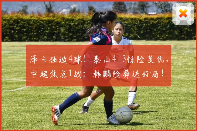 泽卡独造4球！泰山4_3惊险复仇，中超焦点1战：韩鹏险葬送好局！