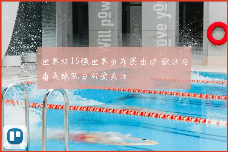 世界杯16强世界分布图出炉 欧洲与南美球队分布受关注