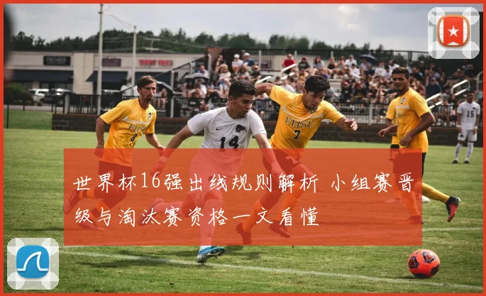 世界杯16强出线规则解析 小组赛晋级与淘汰赛资格一文看懂