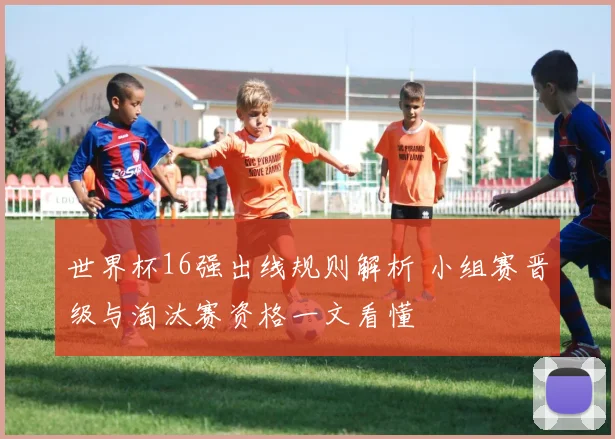 世界杯16强出线规则解析 小组赛晋级与淘汰赛资格一文看懂