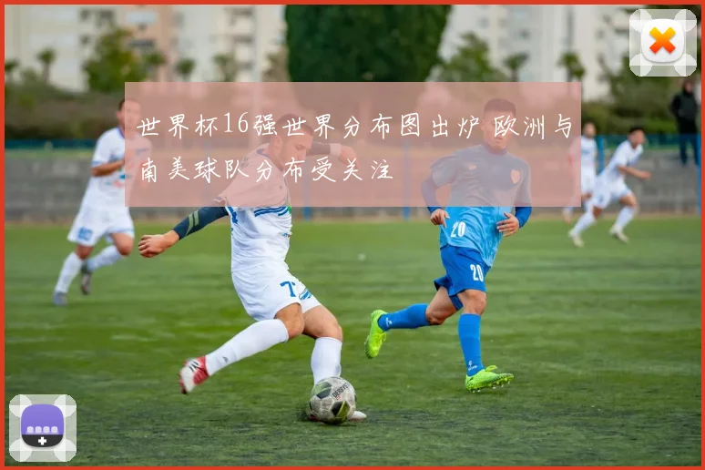 世界杯16强世界分布图出炉 欧洲与南美球队分布受关注