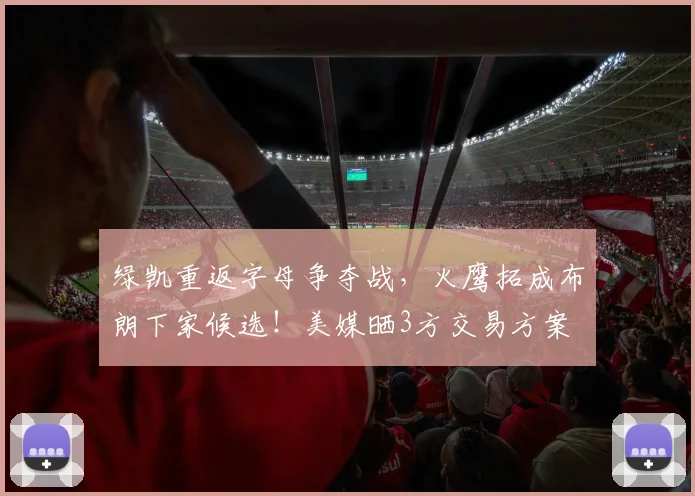 绿凯重返字母争夺战，火鹰拓成布朗下家候选！美媒晒3方交易方案