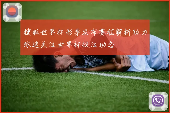 搜狐世界杯彩票发布赛程解析助力球迷关注世界杯投注动态