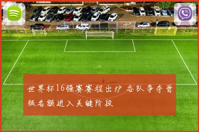 世界杯16强赛赛程出炉 各队争夺晋级名额进入关键阶段