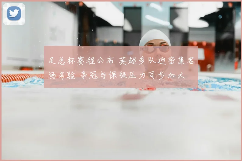 足总杯赛程公布 英超多队迎密集客场考验 争冠与保级压力同步加大