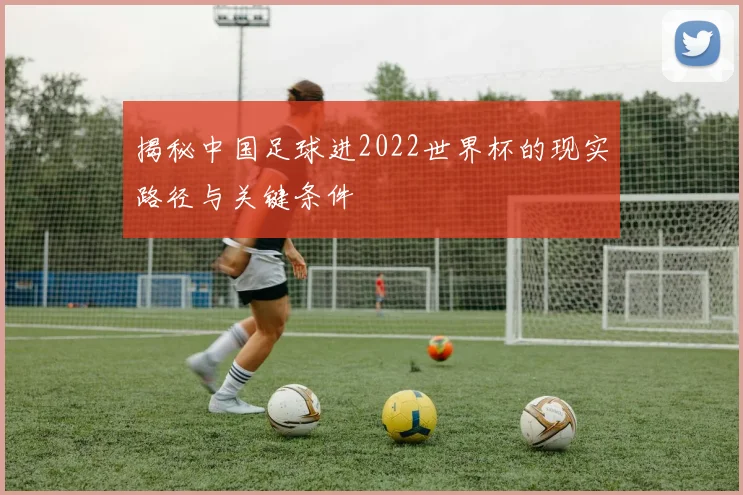 揭秘中国足球进2022世界杯的现实路径与关键条件