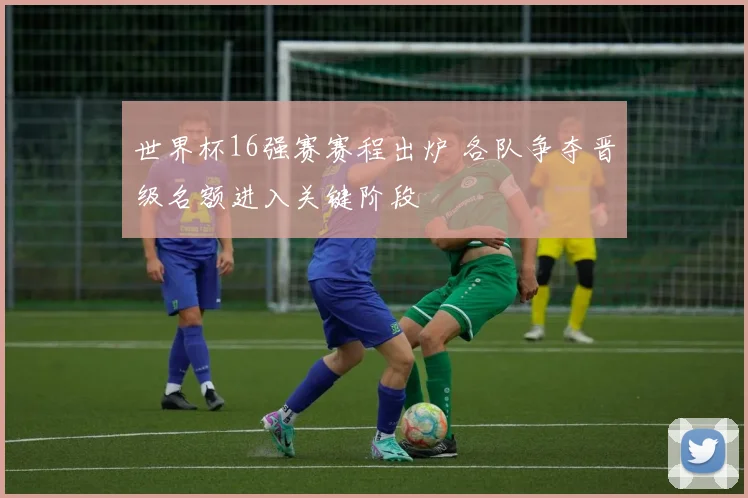 世界杯16强赛赛程出炉 各队争夺晋级名额进入关键阶段