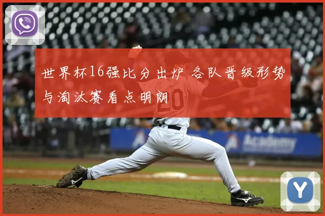 世界杯16强比分出炉 各队晋级形势与淘汰赛看点明朗