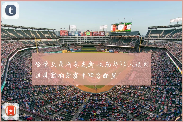 哈登交易消息更新 快船与76人谈判进展影响新赛季阵容配置