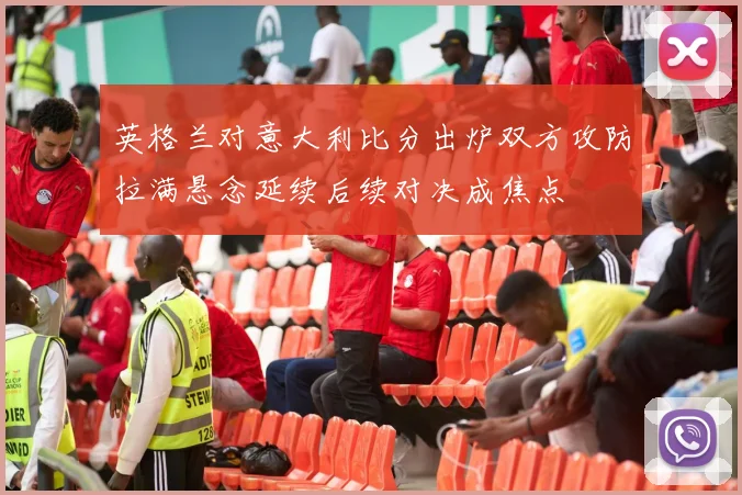 英格兰对意大利比分出炉双方攻防拉满悬念延续后续对决成焦点