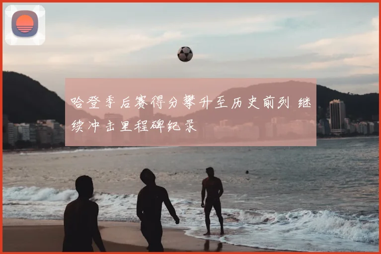 哈登季后赛得分攀升至历史前列 继续冲击里程碑纪录