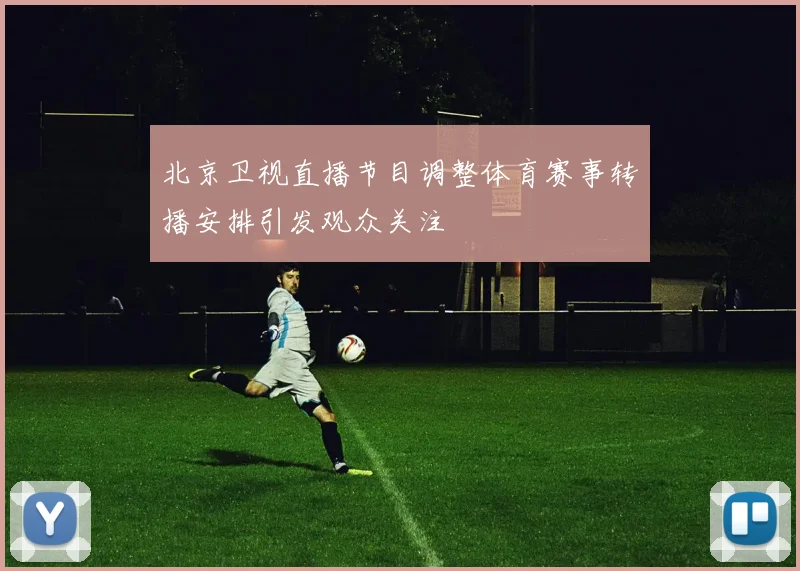 北京卫视直播节目调整体育赛事转播安排引发观众关注