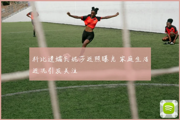 科比遗孀瓦妮莎近照曝光 家庭生活近况引发关注