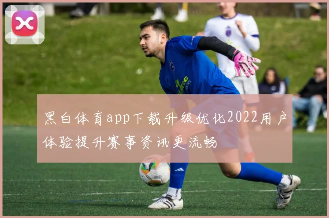 黑白体育app下载升级优化2022用户体验提升赛事资讯更流畅