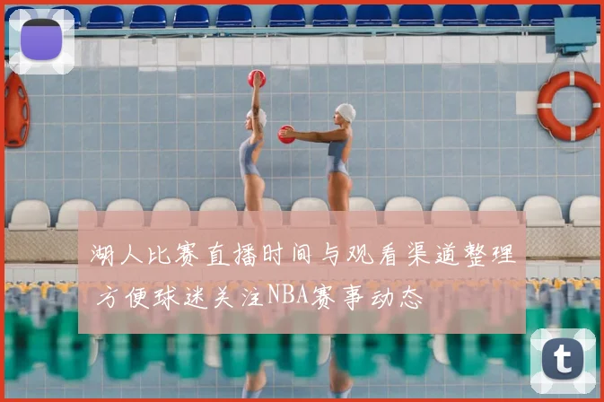 湖人比赛直播时间与观看渠道整理 方便球迷关注NBA赛事动态