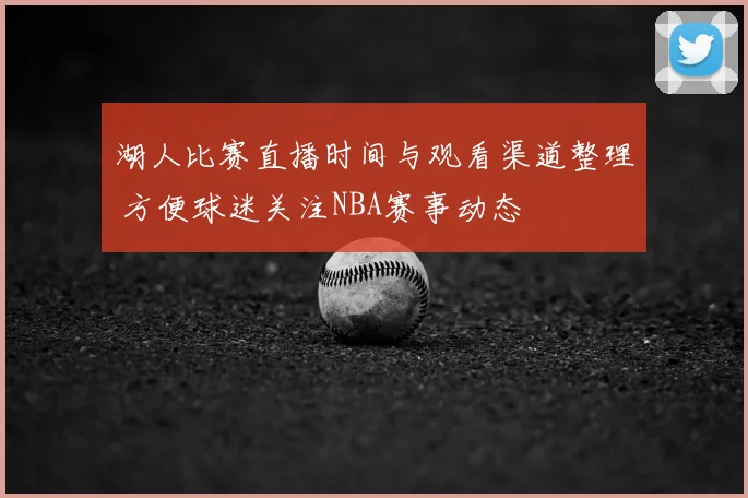 湖人比赛直播时间与观看渠道整理 方便球迷关注NBA赛事动态