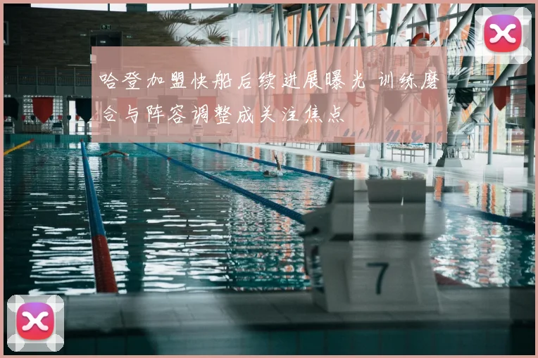 哈登加盟快船后续进展曝光 训练磨合与阵容调整成关注焦点