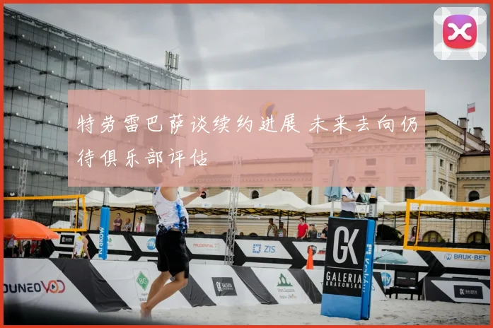 特劳雷巴萨谈续约进展 未来去向仍待俱乐部评估