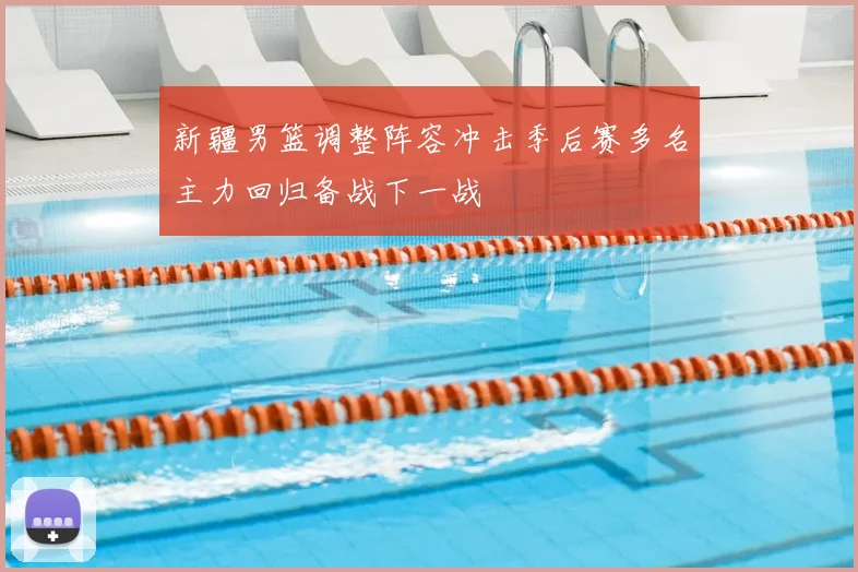 新疆男篮调整阵容冲击季后赛多名主力回归备战下一战