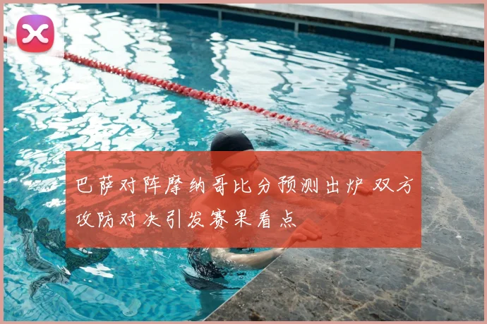 巴萨对阵摩纳哥比分预测出炉 双方攻防对决引发赛果看点