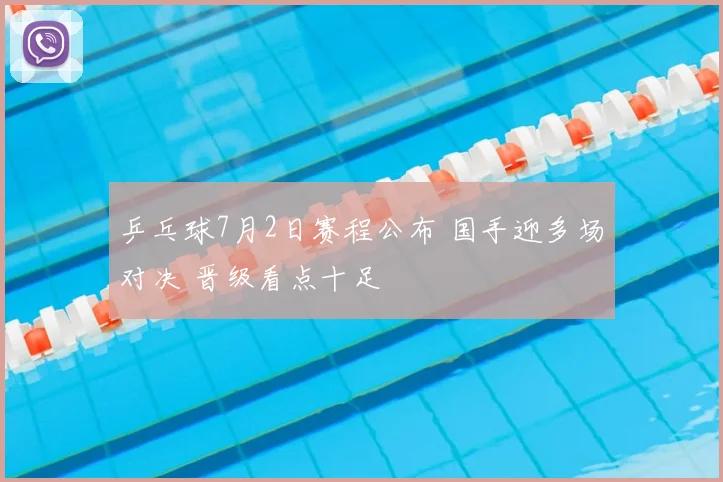 乒乓球7月2日赛程公布 国手迎多场对决 晋级看点十足