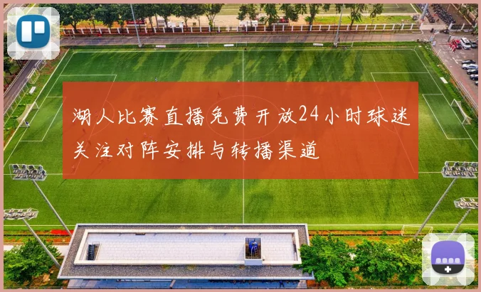 湖人比赛直播免费开放24小时球迷关注对阵安排与转播渠道