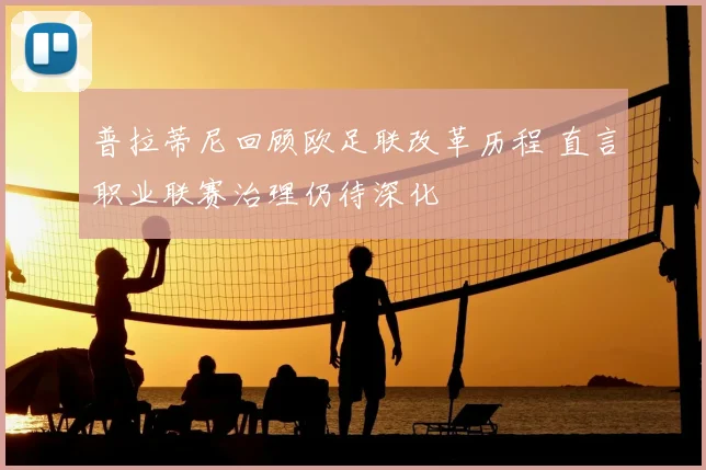普拉蒂尼回顾欧足联改革历程 直言职业联赛治理仍待深化