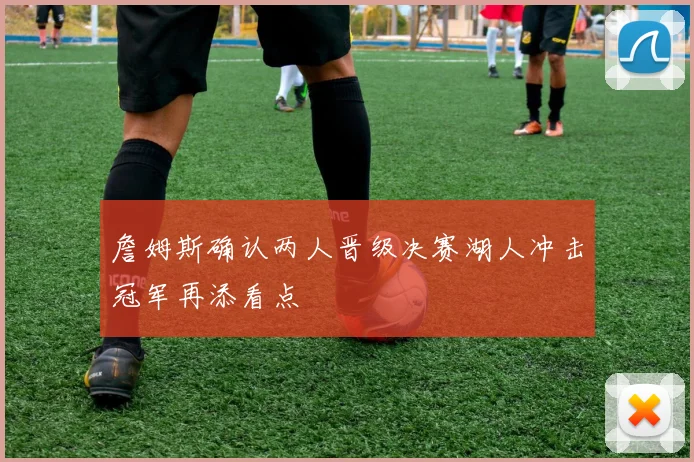 詹姆斯确认两人晋级决赛湖人冲击冠军再添看点