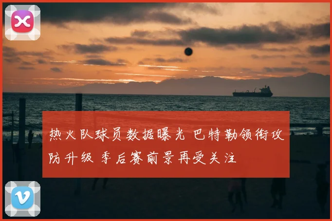 热火队球员数据曝光 巴特勒领衔攻防升级 季后赛前景再受关注