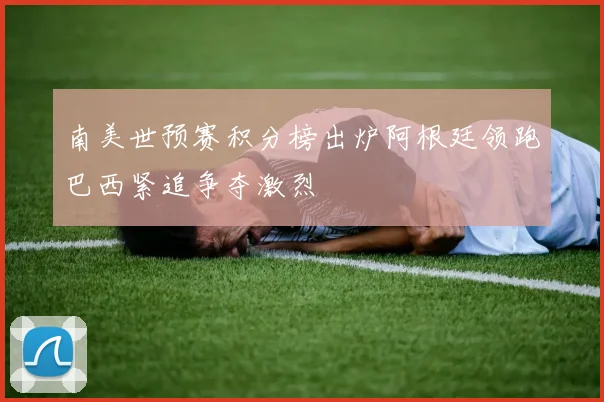 南美世预赛积分榜出炉阿根廷领跑巴西紧追争夺激烈