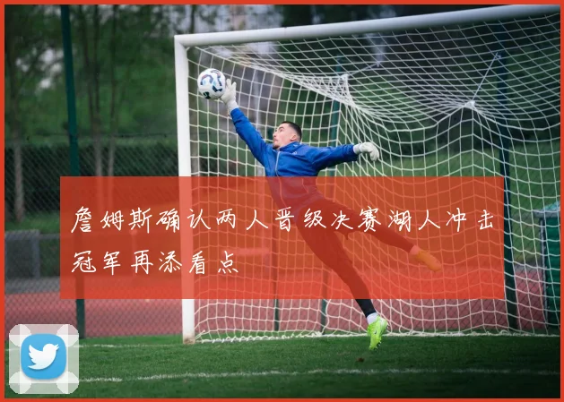 詹姆斯确认两人晋级决赛湖人冲击冠军再添看点