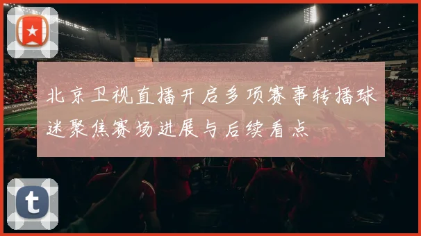 北京卫视直播开启多项赛事转播球迷聚焦赛场进展与后续看点