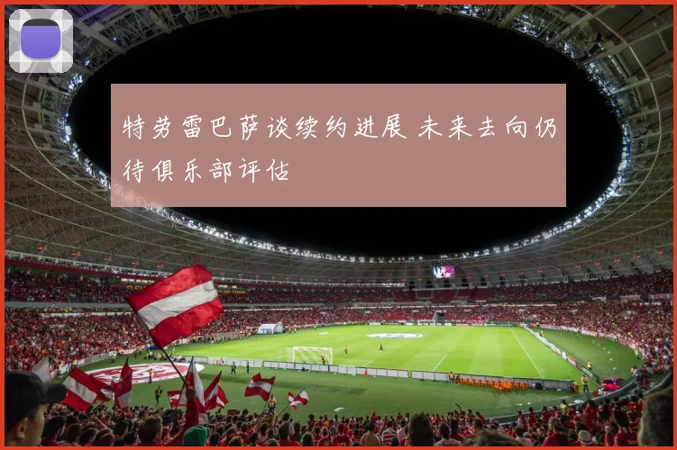特劳雷巴萨谈续约进展 未来去向仍待俱乐部评估