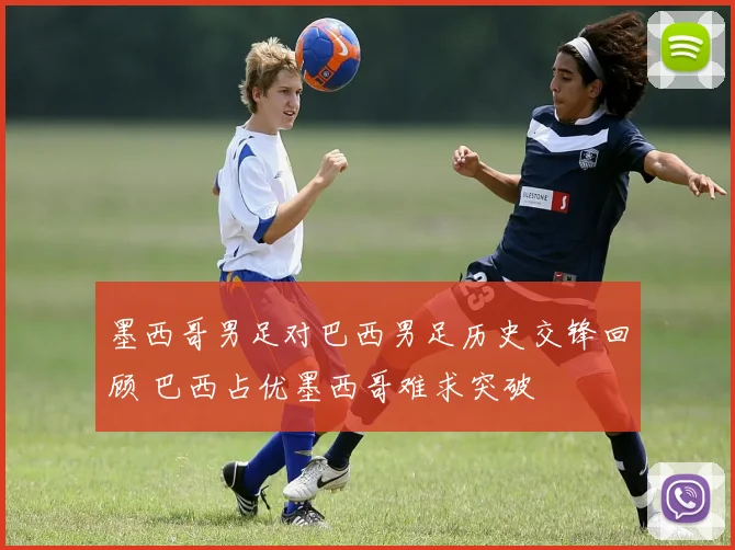 墨西哥男足对巴西男足历史交锋回顾 巴西占优墨西哥难求突破