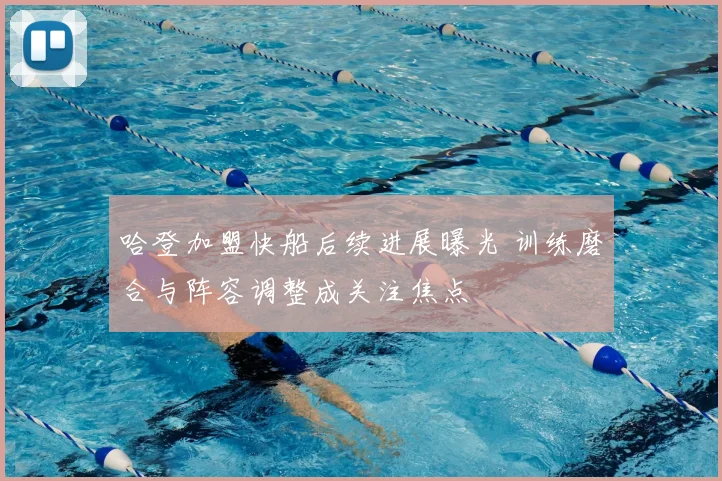 哈登加盟快船后续进展曝光 训练磨合与阵容调整成关注焦点