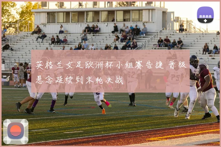 英格兰女足欧洲杯小组赛告捷 晋级悬念延续到末轮决战