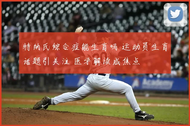 特纳氏综合症能生育吗 运动员生育话题引关注 医学解读成焦点