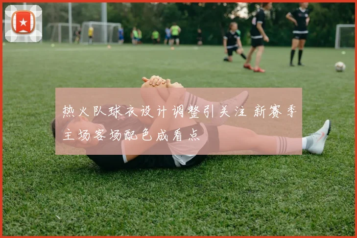 热火队球衣设计调整引关注 新赛季主场客场配色成看点