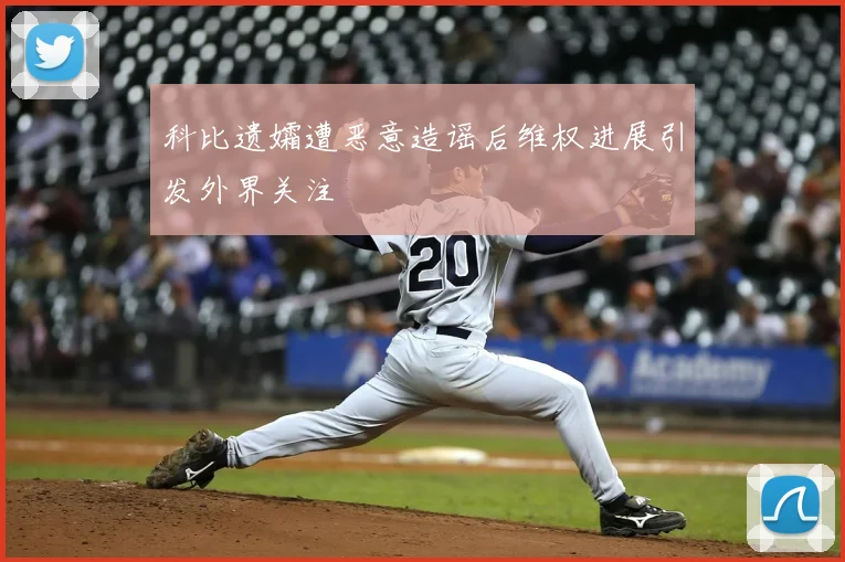 科比遗孀遭恶意造谣后维权进展引发外界关注